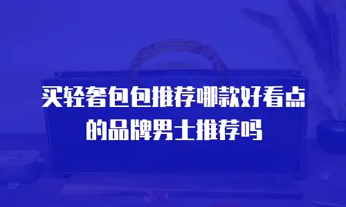 买轻奢包包推荐哪款好看点的品牌男士推荐吗