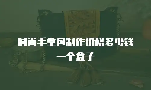 时尚手拿包制作价格多少钱一个盒子