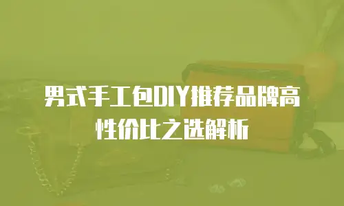 男式手工包DIY推荐品牌高性价比之选解析 