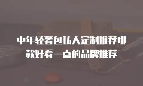 中年轻奢包私人定制推荐哪款好看一点的品牌推荐