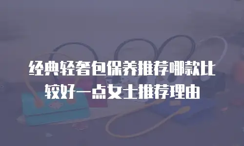 经典轻奢包保养推荐哪款比较好一点女士推荐理由