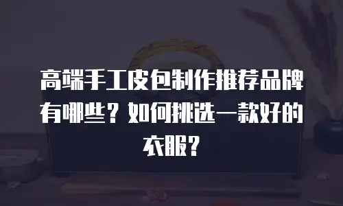 高端手工皮包制作推荐品牌有哪些？如何挑选一款好的衣服？