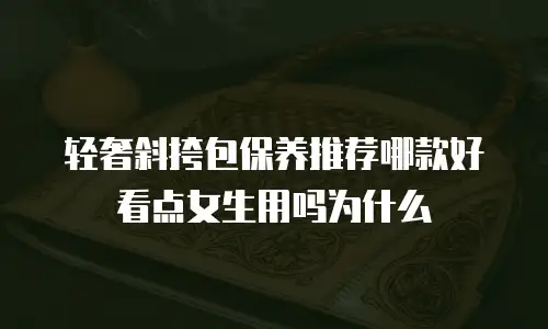 轻奢斜挎包保养推荐哪款好看点女生用吗为什么