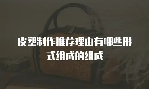 皮塑制作推荐理由有哪些形式组成的组成