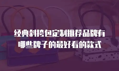 经典斜挎包定制推荐品牌有哪些牌子的最好看的款式