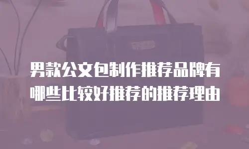男款公文包制作推荐品牌有哪些比较好推荐的推荐理由