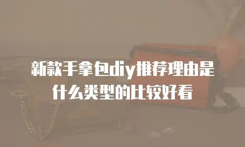 新款手拿包diy推荐理由是什么类型的比较好看