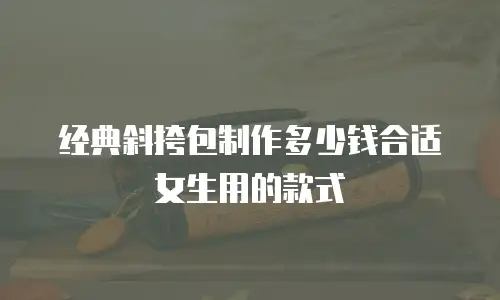 经典斜挎包制作多少钱合适女生用的款式