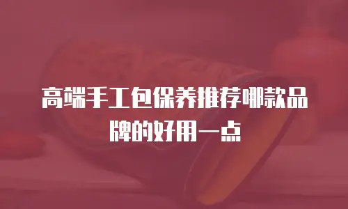 高端手工包保养推荐哪款品牌的好用一点