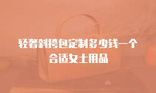 轻奢斜挎包定制多少钱一个合适女士用品