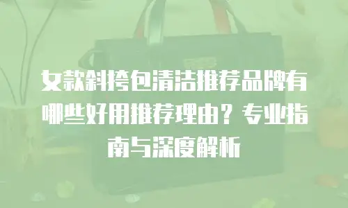 女款斜挎包清洁推荐品牌有哪些好用推荐理由？专业指南与深度解析