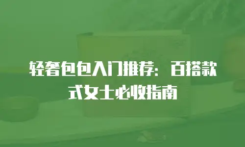 轻奢包包入门推荐：百搭款式女士必收指南