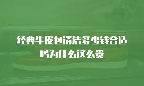 经典牛皮包清洁多少钱合适吗为什么这么贵