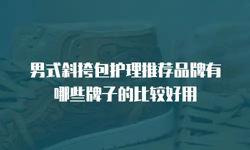 男式斜挎包护理推荐品牌有哪些牌子的比较好用