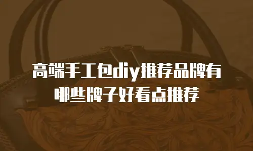 高端手工包diy推荐品牌有哪些牌子好看点推荐