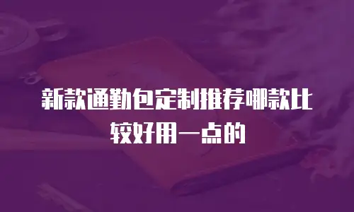新款通勤包定制推荐哪款比较好用一点的