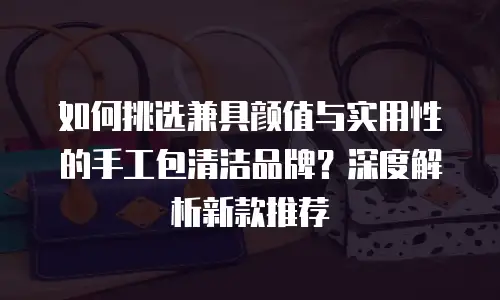 如何挑选兼具颜值与实用性的手工包清洁品牌？深度解析新款推荐 