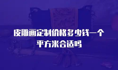 皮雕画定制价格多少钱一个平方米合适吗
