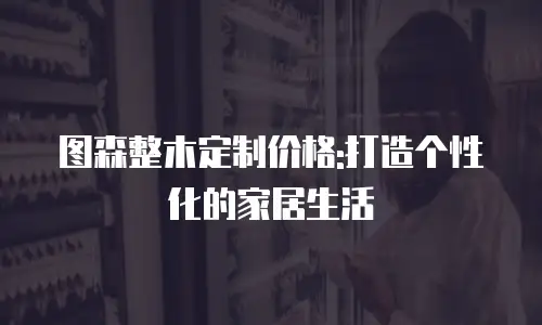 图森整木定制价格:打造个性化的家居生活
