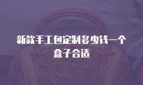 新款手工包定制多少钱一个盒子合适