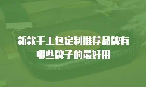 新款手工包定制推荐品牌有哪些牌子的最好用