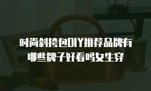 时尚斜挎包DIY推荐品牌有哪些牌子好看吗女生穿