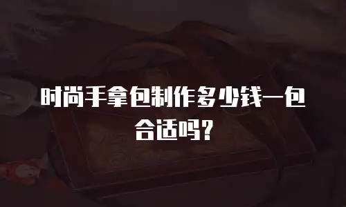 时尚手拿包制作多少钱一包合适吗？