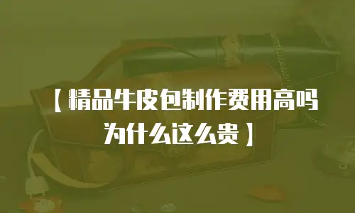【精品牛皮包制作费用高吗为什么这么贵】