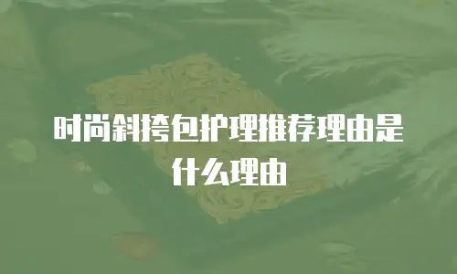 时尚斜挎包护理推荐理由是什么理由