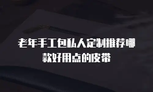老年手工包私人定制推荐哪款好用点的皮带