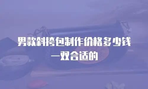 男款斜挎包制作价格多少钱一双合适的