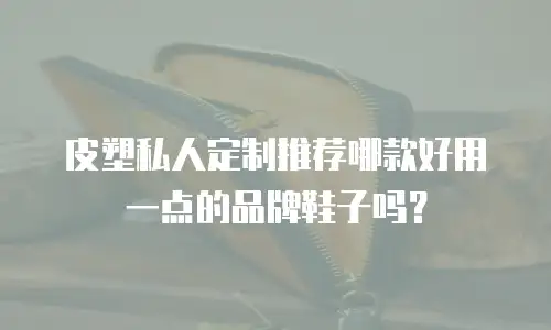 皮塑私人定制推荐哪款好用一点的品牌鞋子吗？
