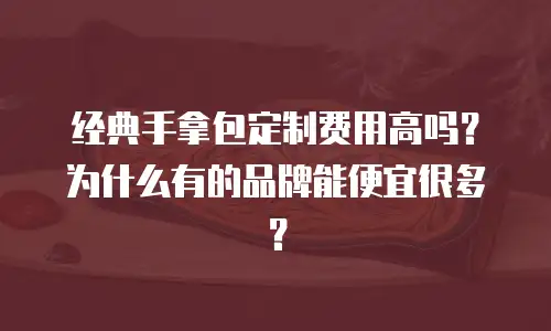 经典手拿包定制费用高吗？为什么有的品牌能便宜很多？