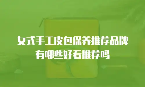 女式手工皮包保养推荐品牌有哪些好看推荐吗