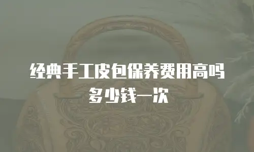 经典手工皮包保养费用高吗多少钱一次