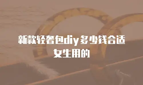 新款轻奢包diy多少钱合适女生用的