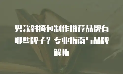 男款斜挎包制作推荐品牌有哪些牌子？专业指南与品牌解析