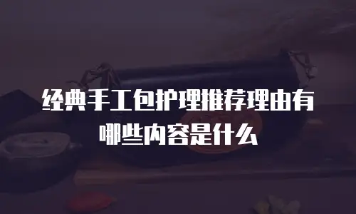 经典手工包护理推荐理由有哪些内容是什么