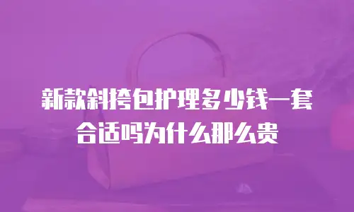 新款斜挎包护理多少钱一套合适吗为什么那么贵