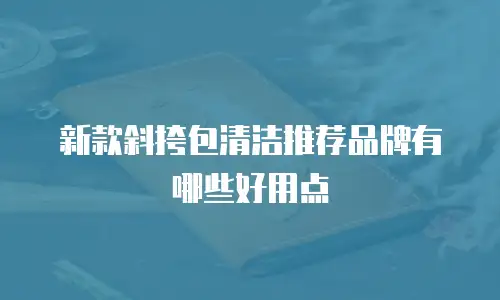 新款斜挎包清洁推荐品牌有哪些好用点