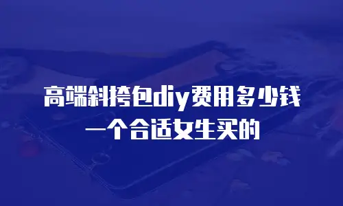 高端斜挎包diy费用多少钱一个合适女生买的