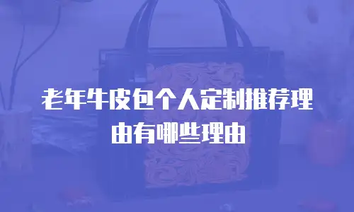 老年牛皮包个人定制推荐理由有哪些理由