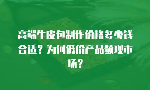 高端牛皮包制作价格多少钱合适？为何低价产品频现市场？
