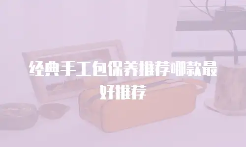 经典手工包保养推荐哪款最好推荐