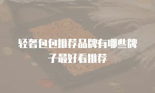 轻奢包包推荐品牌有哪些牌子最好看推荐