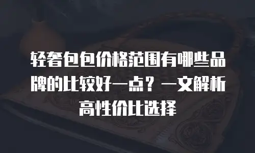 轻奢包包价格范围有哪些品牌的比较好一点？一文解析高性价比选择