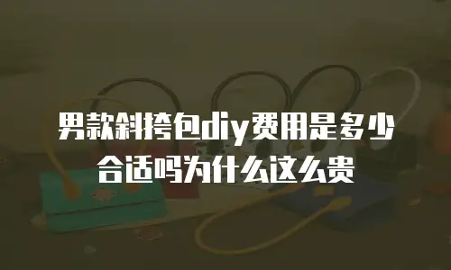 男款斜挎包diy费用是多少合适吗为什么这么贵