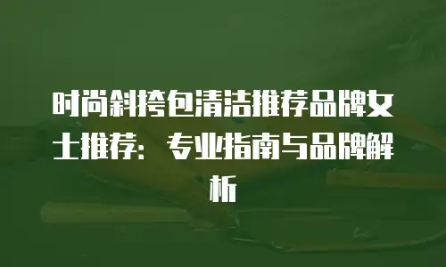时尚斜挎包清洁推荐品牌女士推荐：专业指南与品牌解析