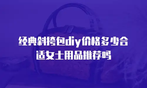 经典斜挎包diy价格多少合适女士用品推荐吗