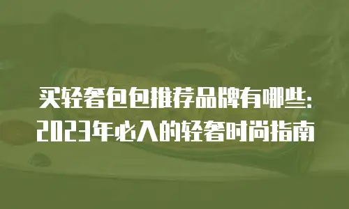 买轻奢包包推荐品牌有哪些：2023年必入的轻奢时尚指南